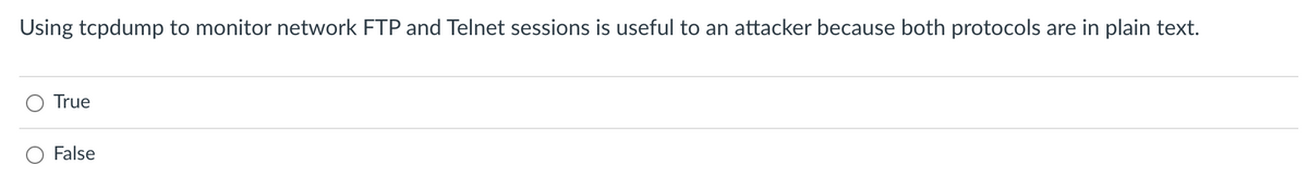 Using tcpdump to monitor network FTP and Telnet sessions is useful to an attacker because both protocols are in plain text.
True
False
