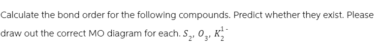 Calculate the bond order for the following compounds. Predict whether they exist. Please
draw out the correct MO diagram for each. S₂, 03, K²²
