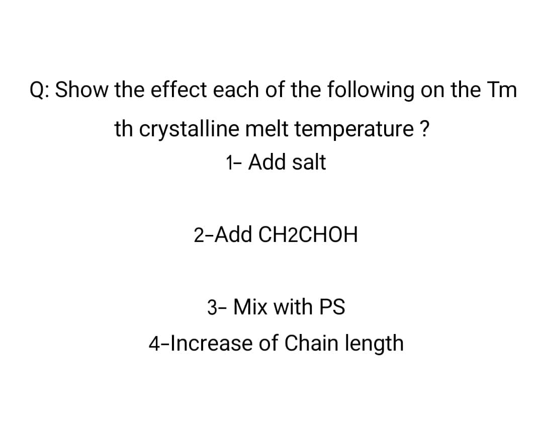 Q: Show the effect each of the following on the Tm
th crystalline melt temperature ?
1- Add salt
2-Add CH2CHOH
3- Mix with PS
4-Increase of Chain length