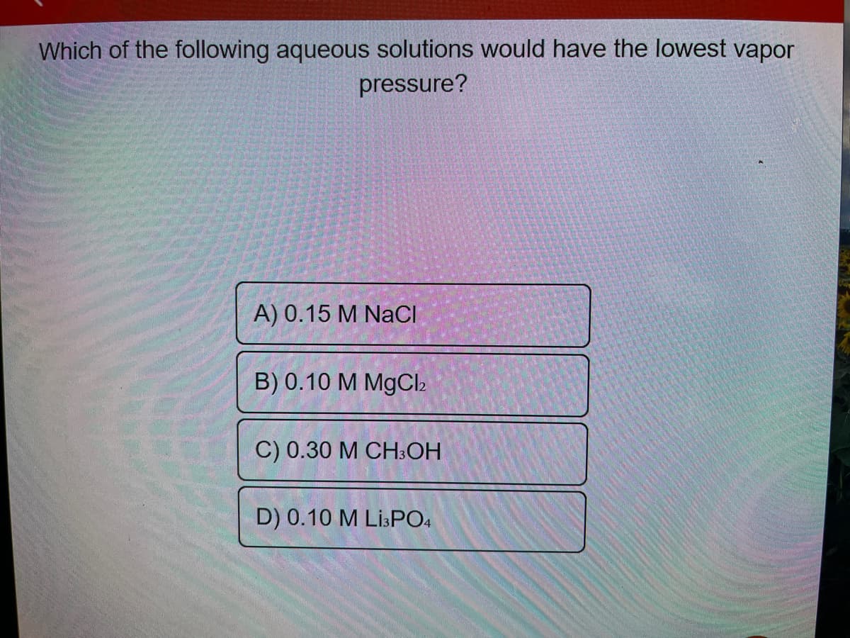 Which of the following aqueous solutions would have the lowest vapor
pressure?
A) 0.15 M NaCl
B) 0.10 M MgCl₂
C) 0.30 M CH3OH
D) 0.10 M Li3PO4
G