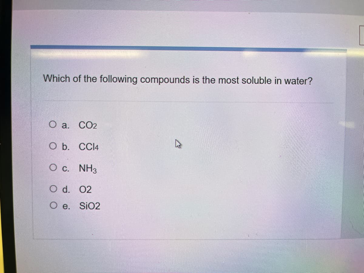Which of the following compounds is the most soluble in water?
O a. CO2
O b. CCl4
O c. NH3
O d. 02
O e. SiO2
