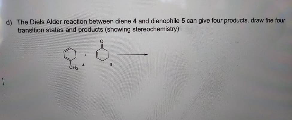 d) The Diels Alder reaction between diene 4 and dienophile 5 can give four products, draw the four
transition states and products (showing stereochemistry)
4.
CH3
