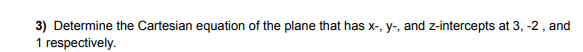 3) Determine the Cartesian equation of the plane that has x-, y-, and z-intercepts at 3, -2, and
1 respectively.