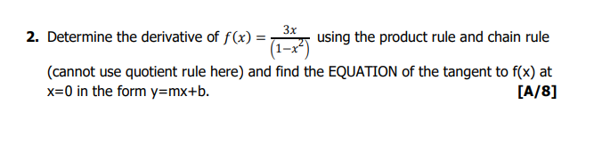 3x
using the product rule and chain rule
(1-x²)
(cannot use quotient rule here) and find the EQUATION of the tangent to f(x) at
x=0 in the form y=mx+b.
[A/8]
2. Determine the derivative of f(x) =