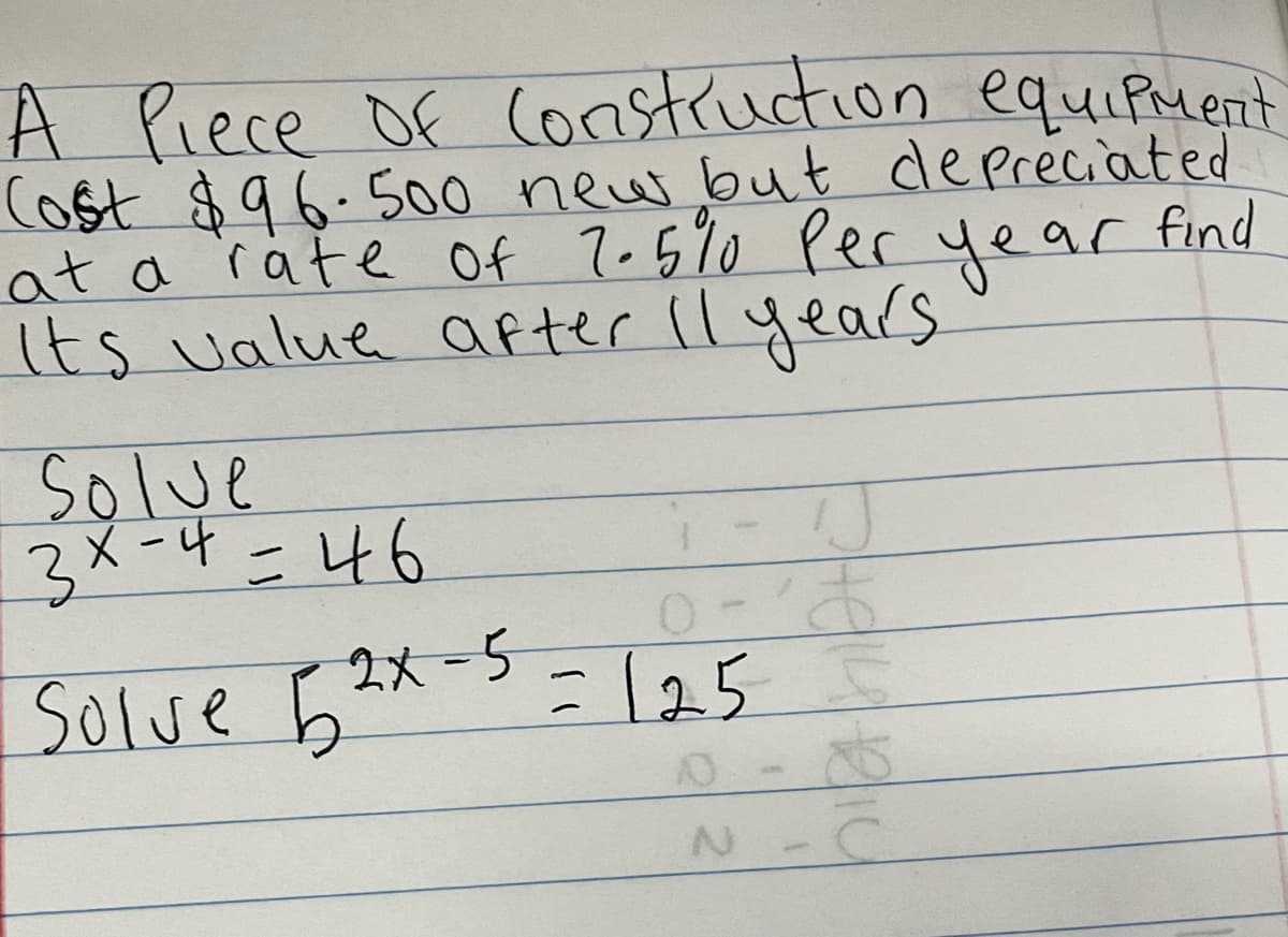 A Piece Of Construction equipment
Cost $96.500 new but depreciated
at a rate of 7.5% per year
Its value after 11 years.
ar find
solve
3x-4=46
ठ
125 5
Solve 52x-5 = 125
-
