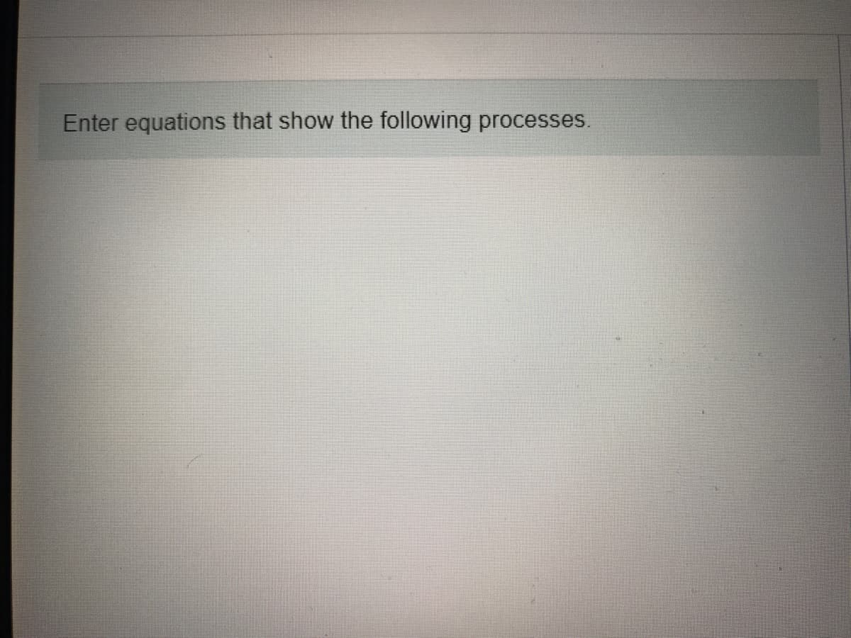 Enter equations that show the following processes.

