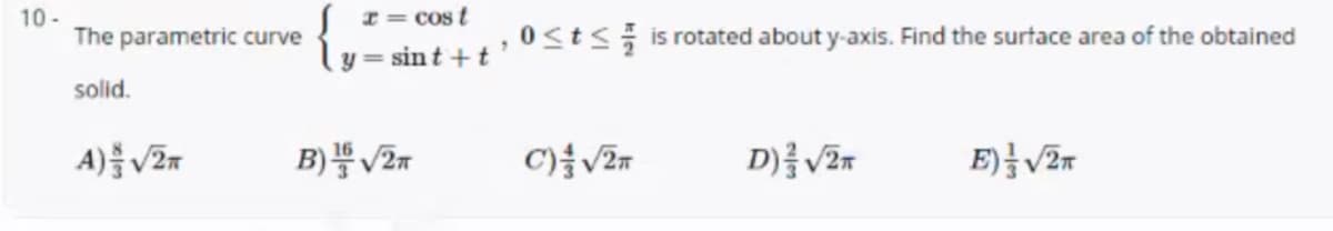 10-
The parametric curve
S 1= cos t
ly = sint + t ' 0st is rotated about y-axis. Find the surtace area of the obtained
solid.
D)를 VEr
