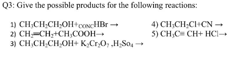 Q3: Give the possible products for the following reactions:
1) CH;CH2CH,OH+CONCHB -
2) CH,=CH,+CH;COOH→
3) CH;CH,CH,OH+ K½C1,O7 ,H2S04 -
4) CH;CH2Cl+CN →
5) CH;C= CH+ HCI→
