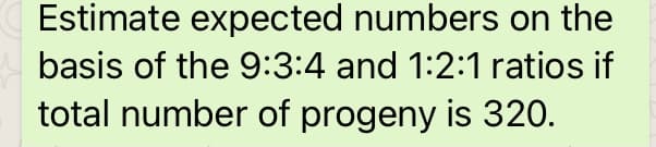 Estimate expected numbers on the
basis of the 9:3:4 and 1:2:1 ratios if
total number of progeny is 320.
