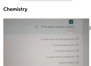 Chemistry
10
the water molecule .isJinens
twould have a very high boiling point
It would be highly reactive O
t would be highly ionic O
Its dipole moment would be zero
None of the above
