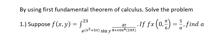 By using first fundamental theorem of calculus. Solve the problem
If fx (0,") = , find a
23
1.) Suppose f(x, y) = s8
dt
e(x2+5x) sin y 8+cos4(2nt)
