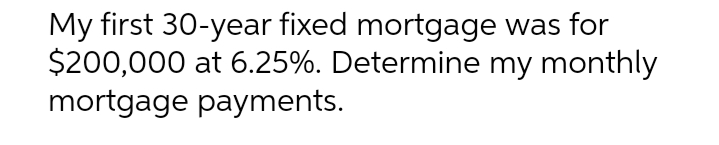 My first 30-year fixed mortgage
was for
$200,000 at 6.25%. Determine my monthly
mortgage payments.
