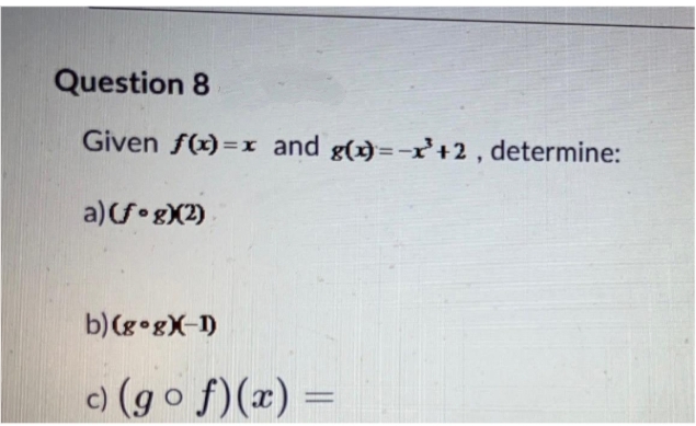 Question 8
Given f(x)=x and g(x)=-+2, determine:
a) (fog)(2)
b) (gog)(-1)
c) (gof)(x) =