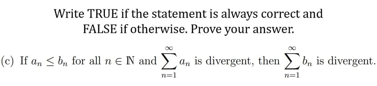 Write TRUE if the statement is always correct and
FALSE if otherwise. Prove your answer.
(c) If an < bn for all n e N and ) an is divergent, then
n=1
n=1
