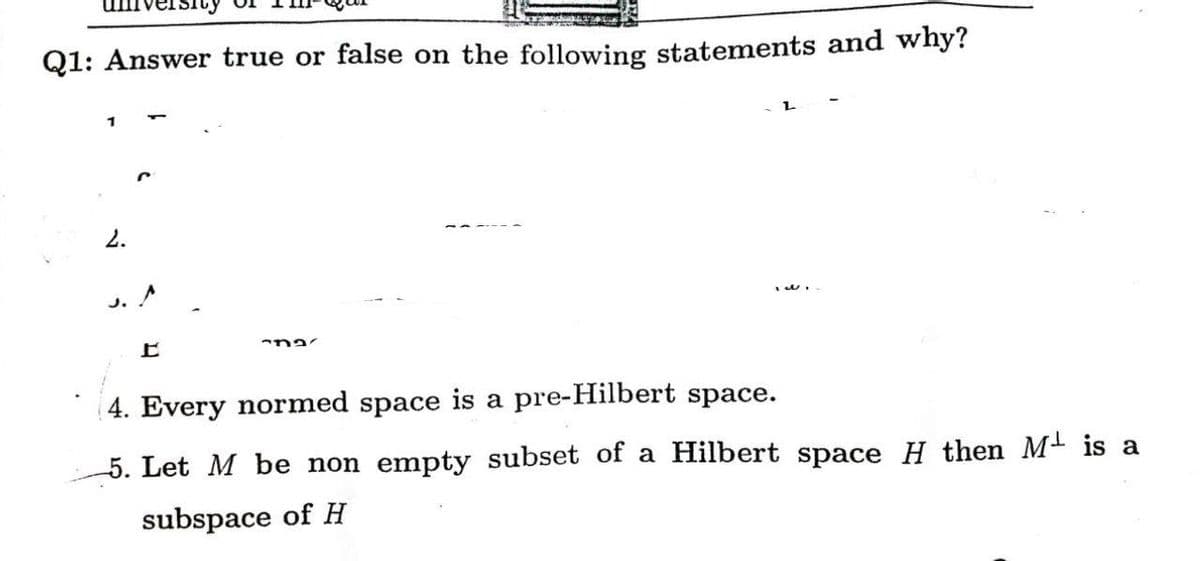 Q1: Answer true or false on the following statements and why?
2.
3. A
E
פתי
4. Every normed space is a pre-Hilbert space.
5. Let M be non empty subset of a Hilbert space H then M¹ is a
subspace of H