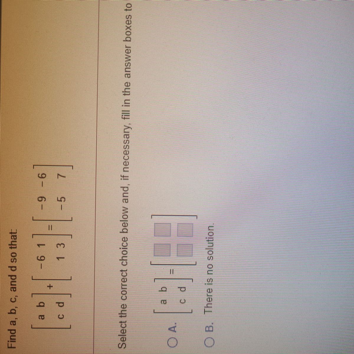 OB. There is no solution.
p.o
OA.
Select the correct choice below and, if necessary, fill in the answer boxes to
7.
-5
13
9-6-
6.
Find a, b, c, and d so that

