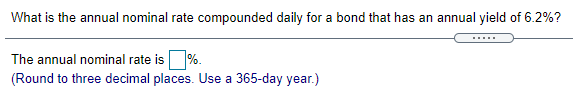 What is the annual nominal rate compounded daily for a bond that has an annual yield of 6.2%?
.....
The annual nominal rate is %.
(Round to three decimal places. Use a 365-day year.)
