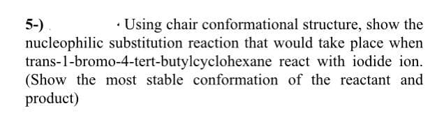 · Using chair conformational structure, show the
5-)
nucleophilic substitution reaction that would take place when
trans-1-bromo-4-tert-butylcyclohexane react with iodide ion.
(Show the most stable conformation of the reactant and
product)
