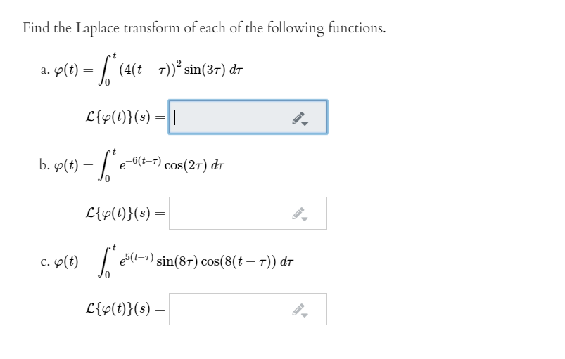 Find the Laplace transform of each of the following functions.
a. 9(t) = | (4(t– 1))² sin(37) dr
L{v(t)}(s) =||
b. y(t) = [ect
-6(t-r) cos(27) dT
cos(27) dr
L{p(t)}(s) =
c. p(t) = /
e5(t-r) sin(87) cos(8(t – T)) dt
L{v(t)}(s) =
