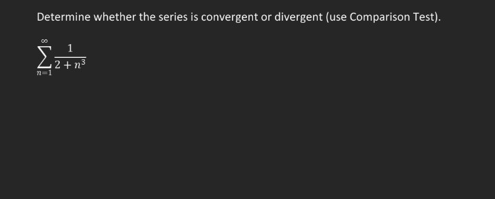 Determine whether the series is convergent or divergent (use Comparison Test).
Σ
1
2 + n3
n=1
