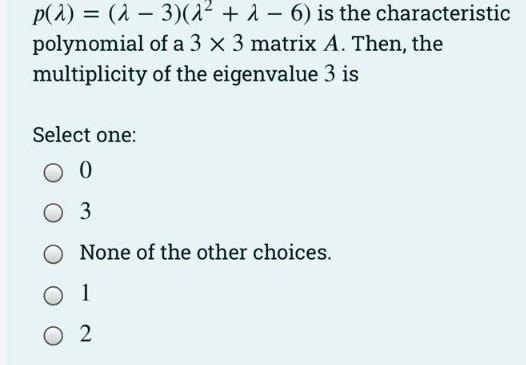 p(1) = (1 – 3)(1² + 1 – 6) is the characteristic
polynomial of a 3 x 3 matrix A. Then, the
multiplicity of the eigenvalue 3 is
Select one:
O 3
None of the other choices.
O 1
O 2
