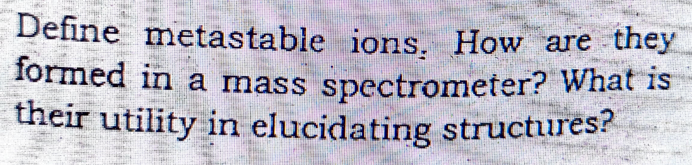 Define metastable ions. How are they
formed in a mass spectrometer? What is
their utility in elucidating structures?
