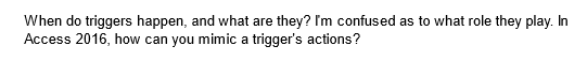 When do triggers happen, and what are they? I'm confused as to what role they play. In
Access 2016, how can you mimic a trigger's actions?