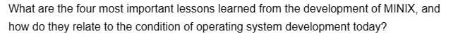 What are the four most important lessons learned from the development of MINIX, and
how do they relate to the condition of operating system development today?
