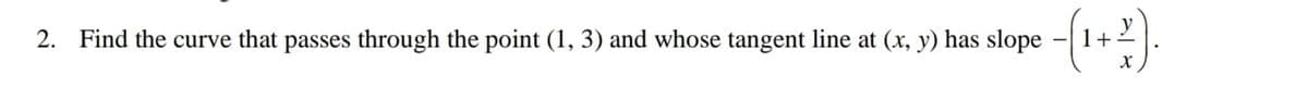 2. Find the curve that passes through the point (1, 3) and whose tangent line at (x, y) has slope
1+
|
