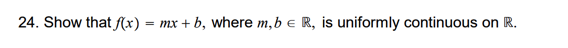 24. Show that f(x)
= mx + b, where m,b e R, is uniformly continuous on R.
