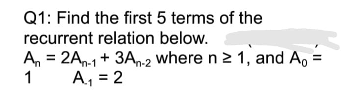 Q1: Find the first 5 terms of the
recurrent relation below.
An = 2An-1+ 3A-2 where n 2 1, and A,
1
A, = 2
