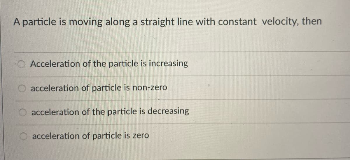 A particle is moving along a straight line with constant velocity, then
O Acceleration of the particle is increasing
acceleration of particle is non-zero
acceleration of the particle is decreasing
O acceleration of particle is zero
