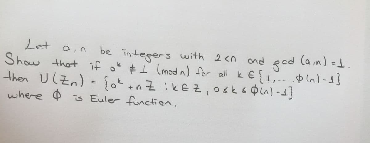 Let a,n
be integers with 2<n ond
gc
Show that if ok #1 Imod n) for all k € f1, n-
ped (ain) =d.
Φ (n)-43
then U(Zn) -{ak +nZ ike z, osksOn)-1}
where P
is Euler function.
