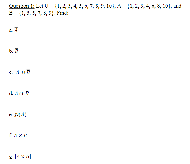 Question 1: Let U = {1, 2, 3, 4, 5, 6, 7, 8, 9, 10}, A = {1, 2, 3, 4, 6, 8, 10}, and
B = {1, 3, 5, 7, 8, 9}. Find:
а. А
b. В
c. A UB
d. AN B
e. P(A)
f. Āx B
g. JA x B|
