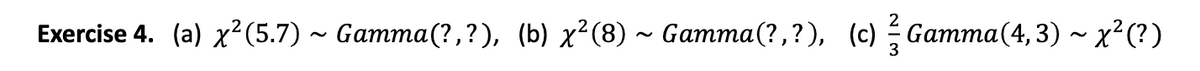 Exercise 4. (a) x²(5.7) ~ Gamma(?,?), (b) x²(8) ~ Gamma(?,?), (c) - Gamma(4, 3) ~ x² (?)
