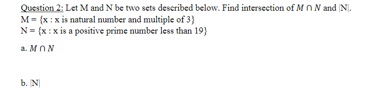 Question 2: Let M and N be two sets described below. Find intersection of M N N and |N].
M = {x :x is natural number and multiple of 3}
N= {x:x is a positive prime number less than 19}
a. M NN
b. N|

