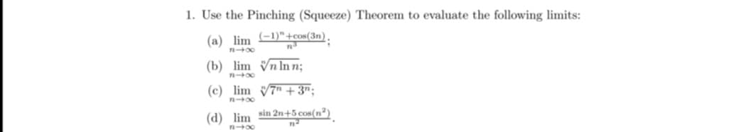 1. Use the Pinching (Squeeze) Theorem to evaluate the following limits:
(a) lim (-1)+cos(3n).
n³
;
1-00
(b) lim Vnln n;
148
(c) lim
7+3n;
(d) lim sin 2n+5 cos(²)
n²
84x