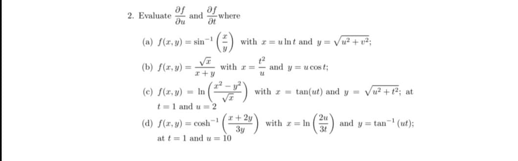 af
af
and
-where
ди
Ət
(a) f(x, y) = sin-1
(-) with = ulnt and y = √u²+ v²;
√x
1²
(b) f(x, y) =
with r=- and y= u cost;
x+y
u
(c) f(x, y)
In
with x =
t = 1 and u = 2
(d) f(x, y) = cosh
at t= 1 and u
2. Evaluate
(²7²)
x + 2y
3y
10
tan(ut) and y = √²+1²; at
2u
and ytan ¹ (ut);
3t
with = ln