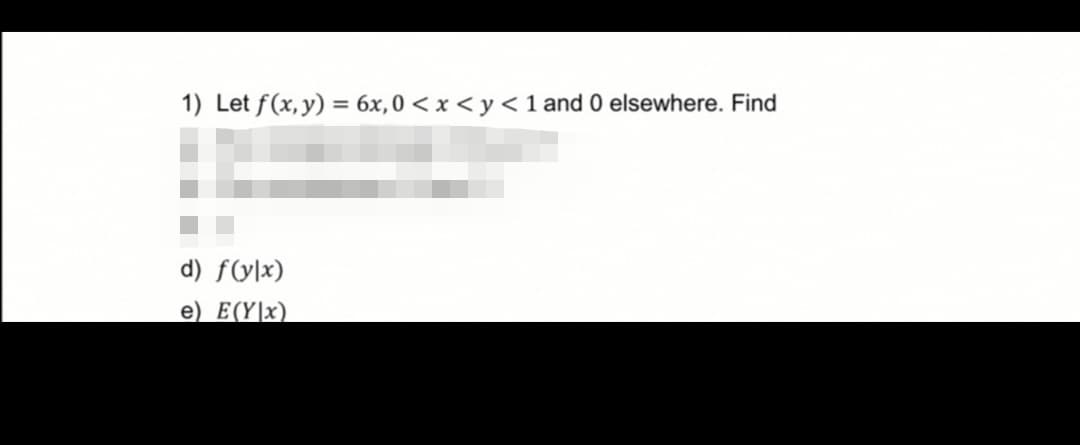 1) Let f(x, y) = 6x, 0 < x < y < 1 and 0 elsewhere. Find
d) f(ylx)
e) E(Y|x)
