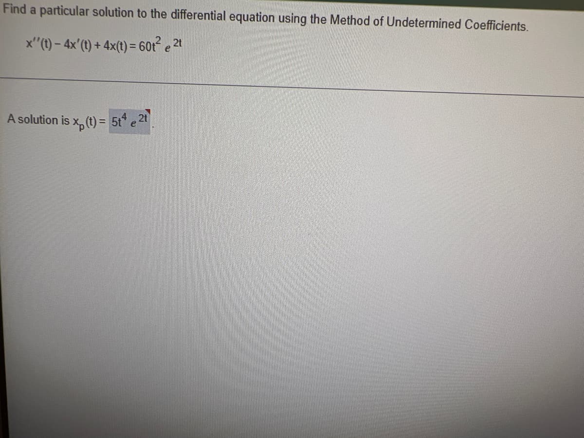 Find a particular solution to the differential equation using the Method of Undetermined Coefficients.
x"(t)- 4x'(t) + 4x(t)= 60t e 2t
A solution is x, (t) = 5t* e 2t
