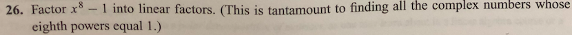 26. Factor x – 1 into linear factors. (This is tantamount to finding all the complex numbers whose
eighth powers equal 1.)
