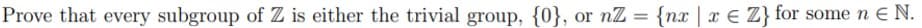 Prove that every subgroup of Z is either the trivial group, {0}, or nZ = {nx | x E Z} for some n E N.
