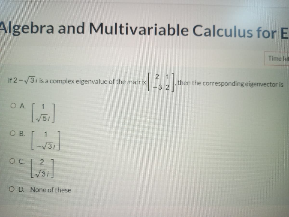 Algebra and Multivariable Calculus for E
Time lef
If 2-3i is a complex eigenvalue of the matrix
then the corresponding eigenvector is
O A.
O B.
2
31
O D. None of these
1.
