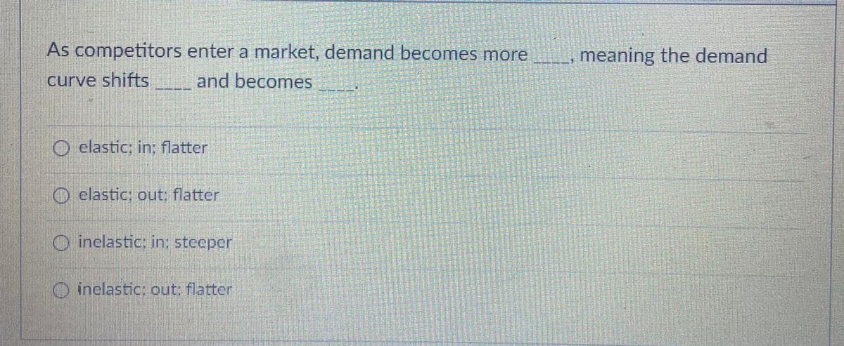 As competitors enter a market, demand becomes more
meaning the demand
curve shifts
and becomes
O elastic: in: flatter
O elastic; out; flatter
O inelastic; in; stceper
O inclastic: cout flatter
