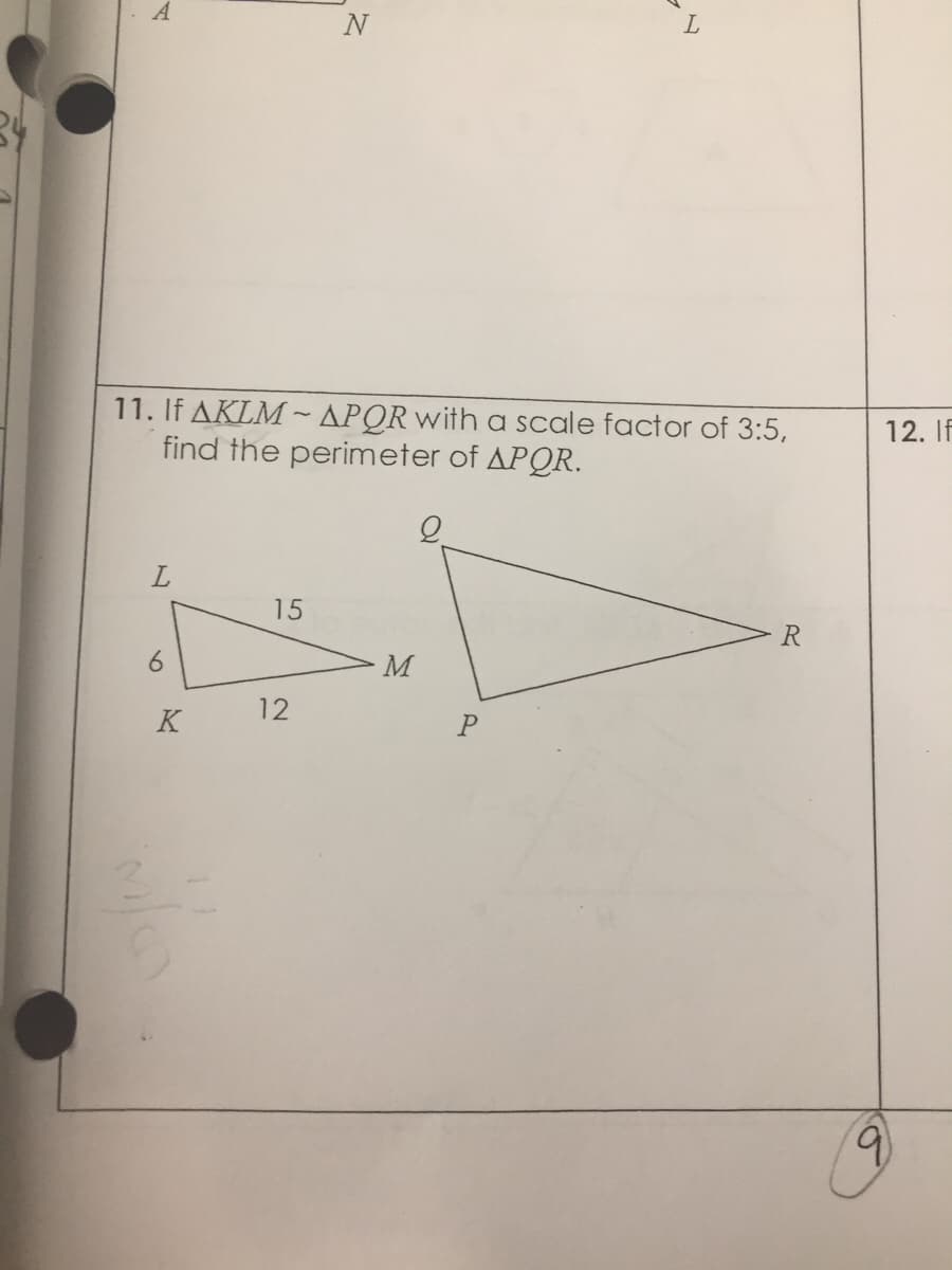 A
N
11. If AKLM ~APOR with a scale factor of 3:5,
find the perimeter of APQR.
12. If
15
R
6.
M
12
K
