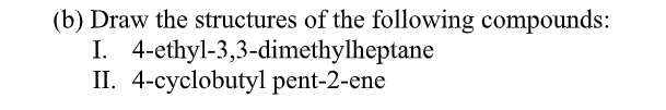 (b) Draw the structures of the following compounds:
I. 4-ethyl-3,3-dimethylheptane
II. 4-cyclobutyl pent-2-ene
