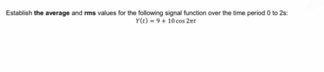 Establish the average and rms values for the following signal function over the time period 0 to 2s:
Y(t) = 9+ 10 cos 2nt
