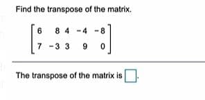 Find the transpose of the matrix.
6
8 4-4
7 -3 3
The transpose of the matrix is.

