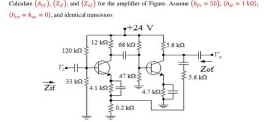 Calculate (Ar). (Z), and (Zof) for the amplifier of Figure. Assume (he = 50), (he=1 kn),
(h, = ho - 0), and identical transistors
I+24 V
5.6 kn
120 kn
VHHO
Zof
5.6 kn
47 kn
33 kn
Zir
4.1 kn
4.7 k2:
0.2 kn
H
