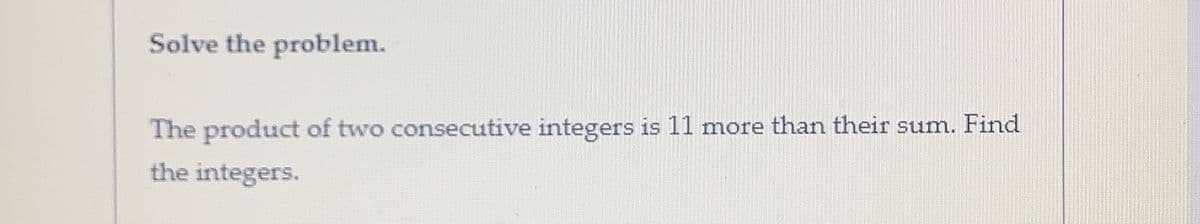 Solve the problem.
The product of two consecutive integers is 11 more than their sum. Find
the integers.